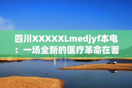 四川XXXXXLmedjyf本電：一場(chǎng)全新的醫(yī)療革命在蓄勢(shì)待發(fā)