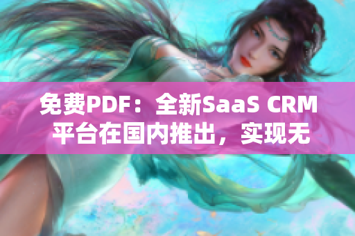 免費(fèi)PDF：全新SaaS CRM 平臺(tái)在國(guó)內(nèi)推出，實(shí)現(xiàn)無縫管理和文件轉(zhuǎn)換