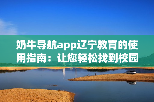 奶牛導航app遼寧教育的使用指南：讓您輕松找到校園資源