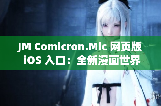 JM Comicron.Mic 網(wǎng)頁版 iOS 入口：全新漫畫世界掌握大作