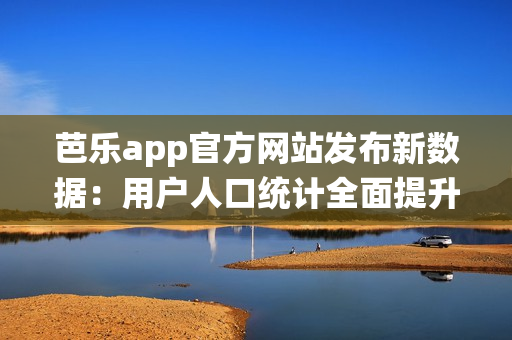 芭樂app官方網(wǎng)站發(fā)布新數(shù)據(jù)：用戶人口統(tǒng)計(jì)全面提升