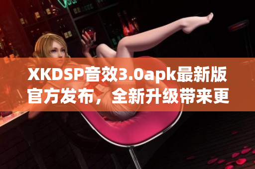 XKDSP音效3.0apk最新版官方發(fā)布，全新升級帶來更強音效體驗