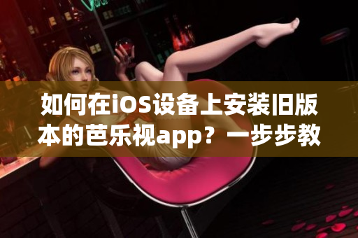 如何在iOS設(shè)備上安裝舊版本的芭樂視app？一步步教你輕松實現(xiàn)。