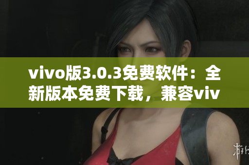 vivo版3.0.3免費(fèi)軟件：全新版本免費(fèi)下載，兼容vivo手機(jī)，功能更強(qiáng)大。