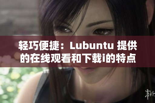 輕巧便捷：Lubuntu 提供的在線觀看和下載i的特點(diǎn)