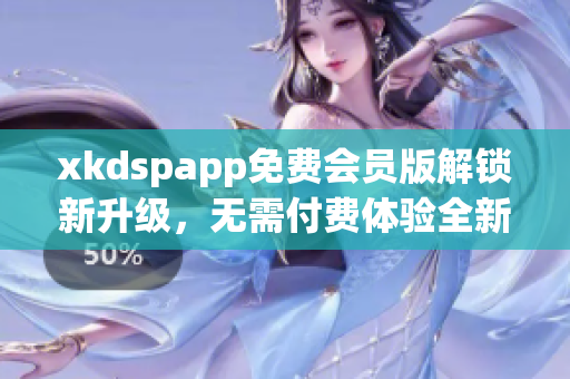 xkdspapp免費(fèi)會(huì)員版解鎖新升級(jí)，無(wú)需付費(fèi)體驗(yàn)全新功能