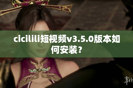 cicilili短視頻v3.5.0版本如何安裝？