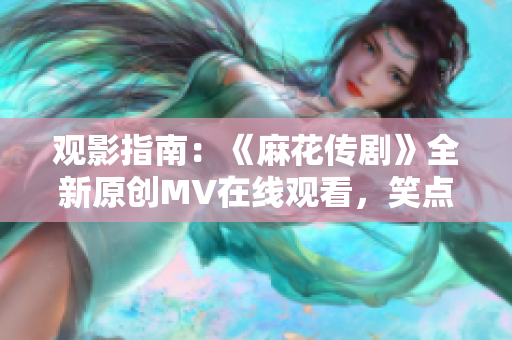 觀影指南：《麻花傳劇》全新原創(chuàng)MV在線觀看，笑點滿滿，別錯過！