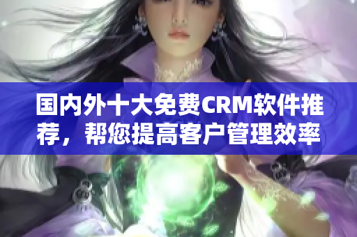 國內(nèi)外十大免費(fèi)CRM軟件推薦，幫您提高客戶管理效率