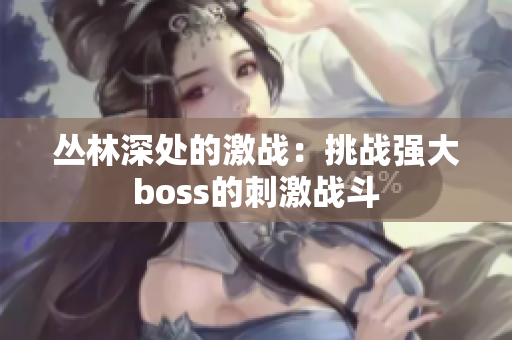 叢林深處的激戰(zhàn)：挑戰(zhàn)強大boss的刺激戰(zhàn)斗