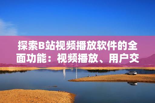 探索B站視頻播放軟件的全面功能：視頻播放、用戶交互、社交互動不容錯過