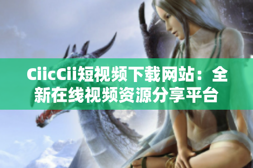 CiicCii短視頻下載網(wǎng)站：全新在線視頻資源分享平臺