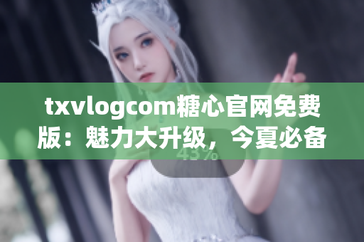 txvlogcom糖心官網免費版：魅力大升級，今夏必備網紅利器