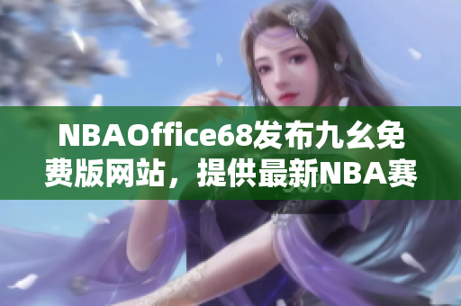 NBAOffice68發(fā)布九幺免費(fèi)版網(wǎng)站，提供最新NBA賽事資訊