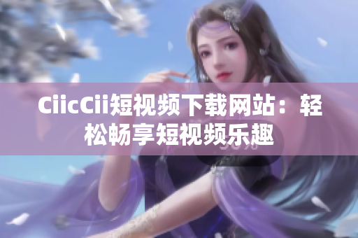 CiicCii短視頻下載網(wǎng)站：輕松暢享短視頻樂(lè)趣