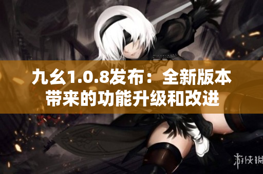 九幺1.0.8發(fā)布：全新版本帶來的功能升級(jí)和改進(jìn)