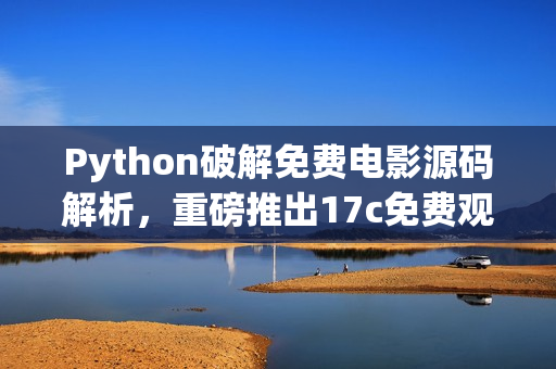 Python破解免費電影源碼解析，重磅推出17c免費觀影利器