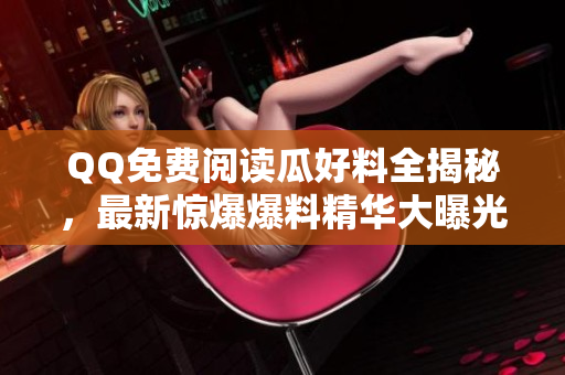 QQ免費(fèi)閱讀瓜好料全揭秘，最新驚爆爆料精華大曝光