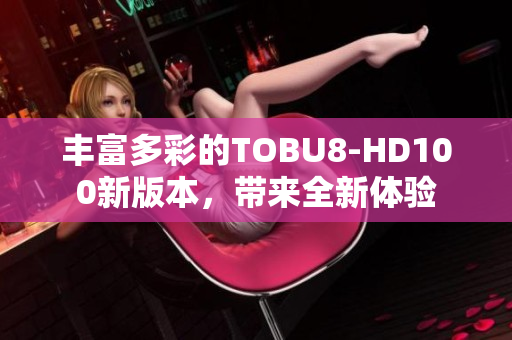 豐富多彩的TOBU8-HD100新版本，帶來全新體驗