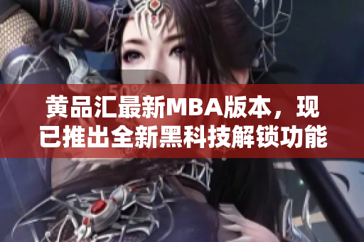 黃品匯最新MBA版本，現(xiàn)已推出全新黑科技解鎖功能