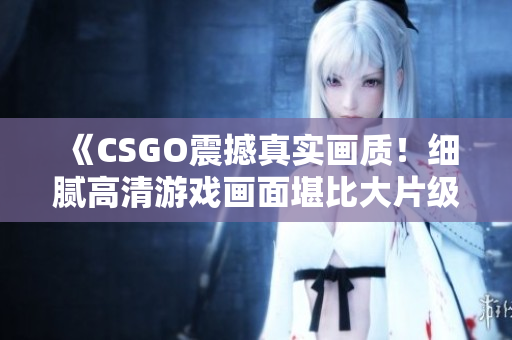 《CSGO震撼真實畫質(zhì)！細(xì)膩高清游戲畫面堪比大片級制作》