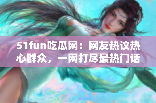 51fun吃瓜網(wǎng)：網(wǎng)友熱議熱心群眾，一網(wǎng)打盡最熱門話題