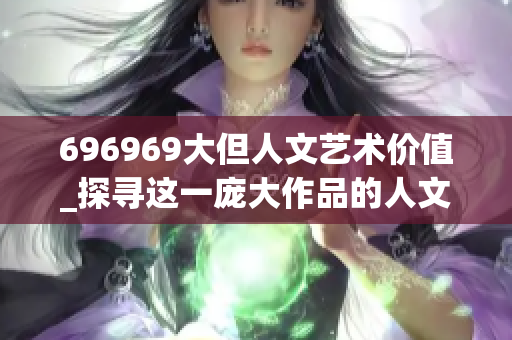 696969大但人文藝術(shù)價值_探尋這一龐大作品的人文魅力