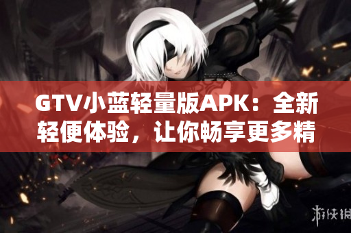 GTV小藍(lán)輕量版APK：全新輕便體驗，讓你暢享更多精彩內(nèi)容