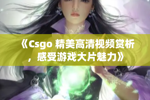 《Csgo 精美高清視頻賞析，感受游戲大片魅力》