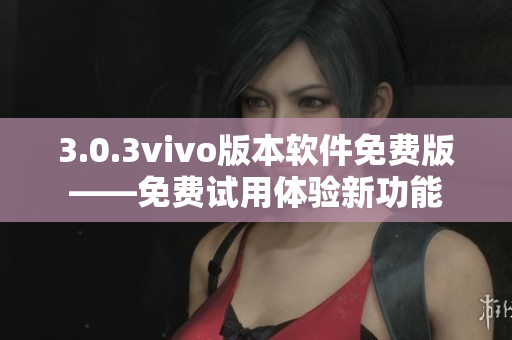 3.0.3vivo版本軟件免費版——免費試用體驗新功能