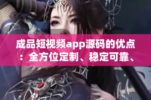 成品短視頻app源碼的優(yōu)點(diǎn)：全方位定制、穩(wěn)定可靠、簡(jiǎn)單易用