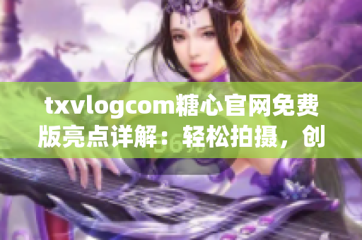 txvlogcom糖心官網(wǎng)免費(fèi)版亮點(diǎn)詳解：輕松拍攝，創(chuàng)意無限，分享樂趣