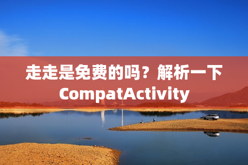 走走是免費的嗎？解析一下CompatActivity