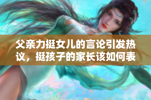 父親力挺女兒的言論引發(fā)熱議，挺孩子的家長該如何表達。