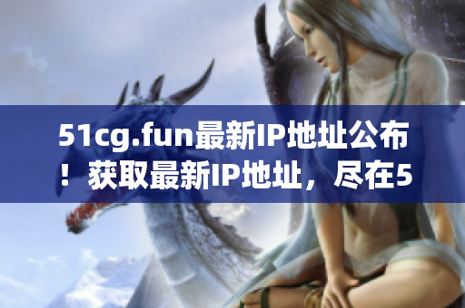 51cg.fun最新IP地址公布！獲取最新IP地址，盡在51cg.fun！