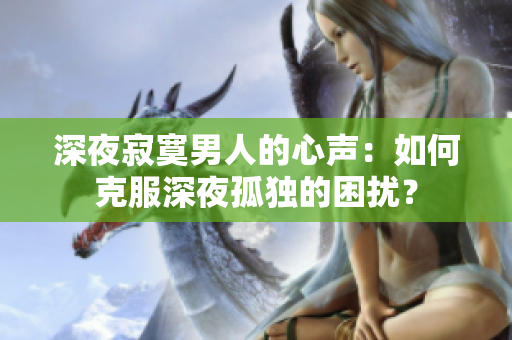 深夜寂寞男人的心聲：如何克服深夜孤獨的困擾？