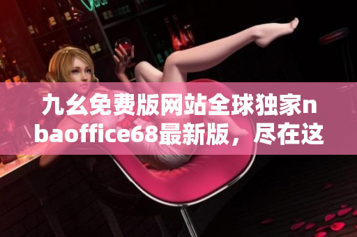 九幺免費(fèi)版網(wǎng)站全球獨(dú)家nbaoffice68最新版，盡在這里！