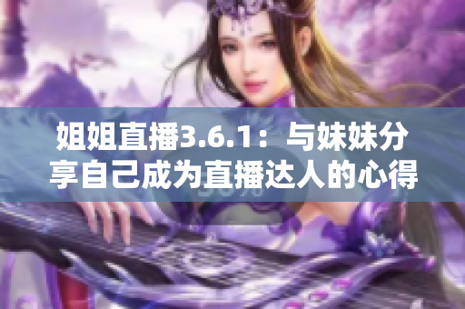 姐姐直播3.6.1：與妹妹分享自己成為直播達(dá)人的心得