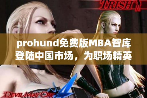 prohund免費版MBA智庫登陸中國市場，為職場精英提供全面MBA學(xué)習資源