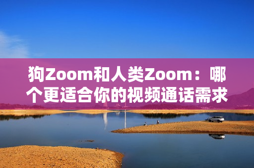 狗Zoom和人類Zoom：哪個更適合你的視頻通話需求？