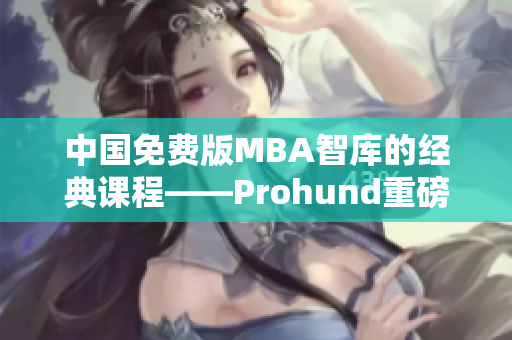 中國免費版MBA智庫的經(jīng)典課程——Prohund重磅上線，助你職場加速成長