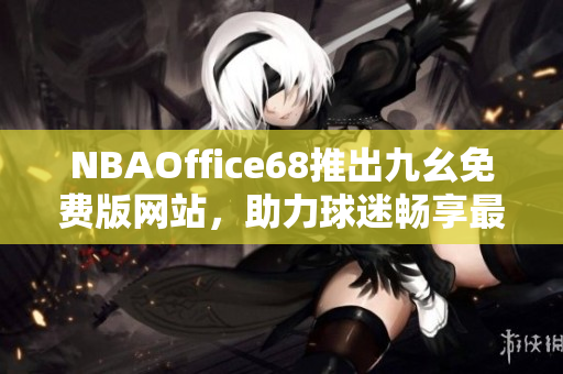 NBAOffice68推出九幺免費版網(wǎng)站，助力球迷暢享最新NBA賽事