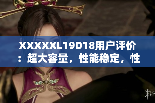 XXXXXL19D18用戶評價：超大容量，性能穩(wěn)定，性價比超高