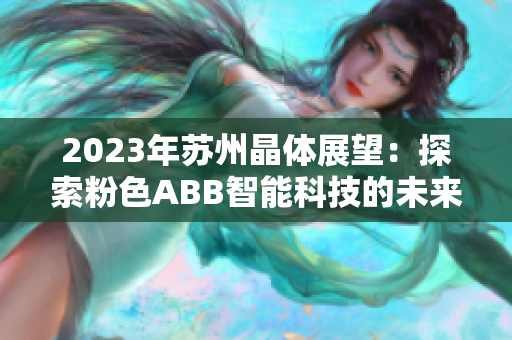 2023年蘇州晶體展望：探索粉色ABB智能科技的未來