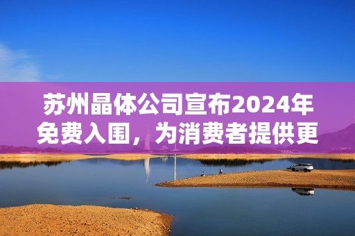 蘇州晶體公司宣布2024年免費入圍，為消費者提供更多選擇和機會