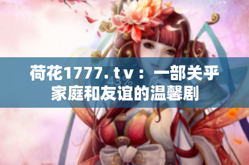 荷花1777. tⅴ：一部關乎家庭和友誼的溫馨劇