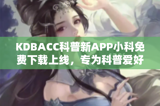 KDBACC科普新APP小科免費(fèi)下載上線，專(zhuān)為科普愛(ài)好者打造