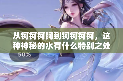 從鈳鈳鈳鈳到鈳鈳鈳鈳，這種神秘的水有什么特別之處呢？