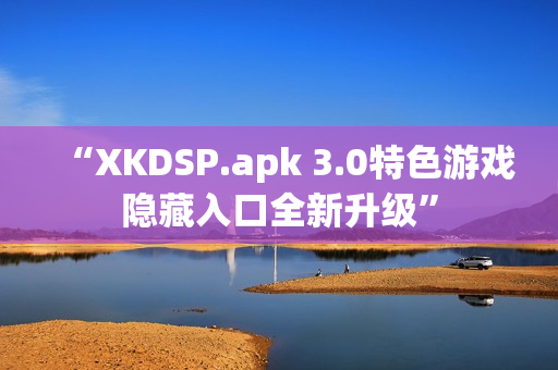 “XKDSP.apk 3.0特色游戲隱藏入口全新升級”