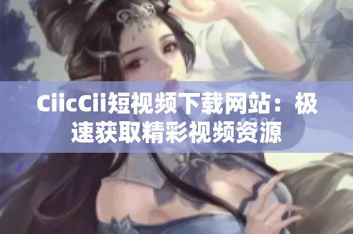 CiicCii短視頻下載網(wǎng)站：極速獲取精彩視頻資源